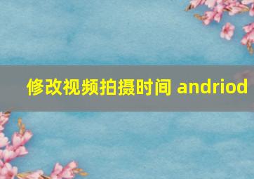 修改视频拍摄时间 andriod